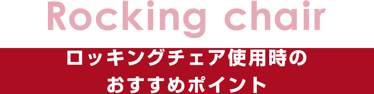Rocking chair：ロッキングチェア使用時のおすすめポイント