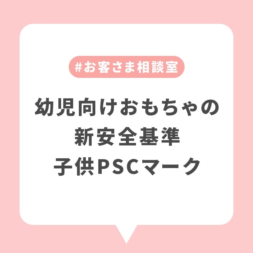 お客さま相談室からこんにちは～家族みんなの笑顔のために。乳幼児向けのおもちゃに新しい安全基準＜子供PSCマーク＞とは～