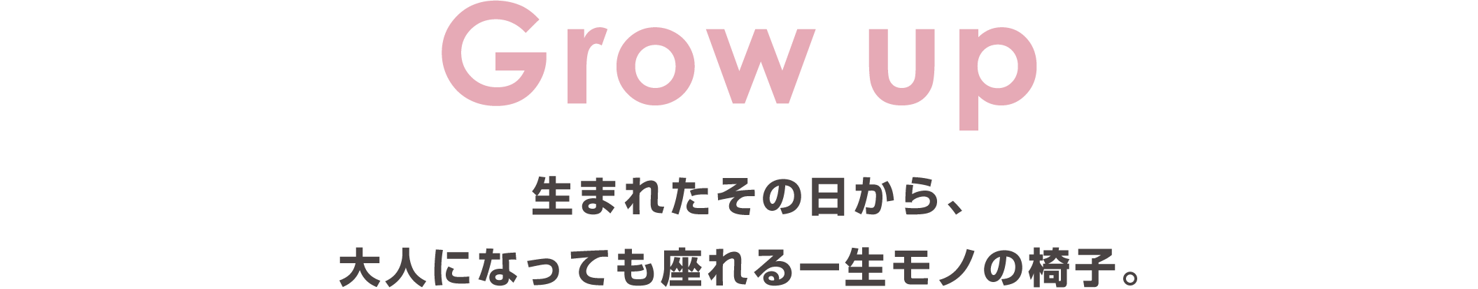 Grow up：生まれたその日から、大人になっても座れる一生モノの椅子。