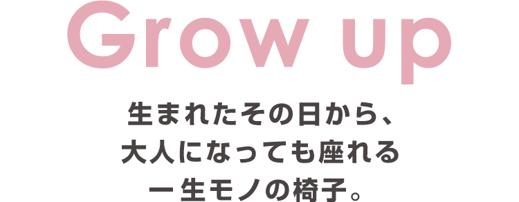 Grow up：生まれたその日から、大人になっても座れる一生モノの椅子。