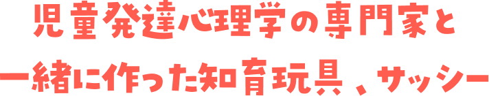 児童発達心理学の専門家と一緒に作った知育玩具、サッシー