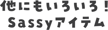 他にもいろいろ！Sassyアイテム