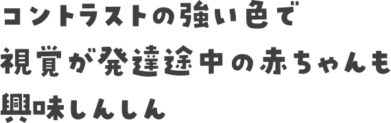 コントラストの強い色で視覚が発達途中の赤ちゃんも興味しんしん