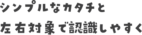 シンプルなカタチと左右対象で認識しやすく