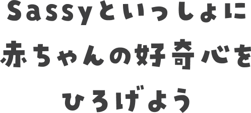 Sassyといっしょに赤ちゃんの好奇心をひろげよう