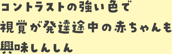 コントラストの強い色で視覚が発達途中の赤ちゃんも興味しんしん