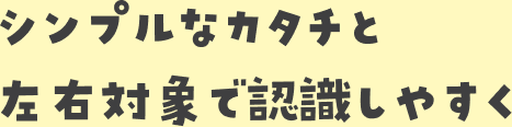 シンプルなカタチと左右対象で認識しやすく